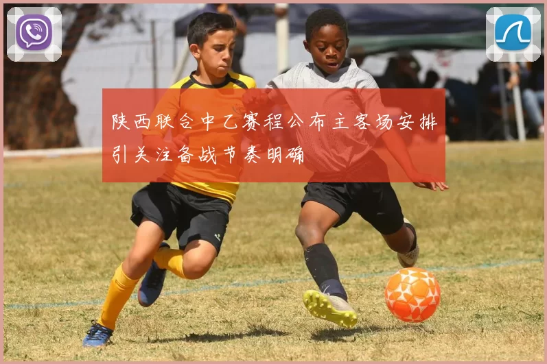 陕西联合中乙赛程公布主客场安排引关注备战节奏明确