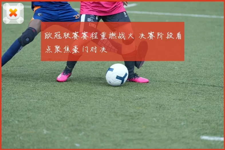 欧冠联赛赛程重燃战火 决赛阶段看点聚焦豪门对决