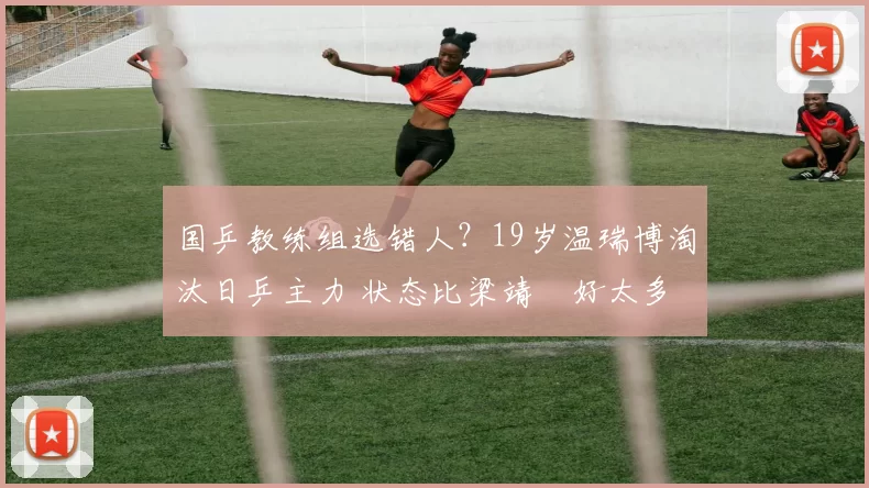 国乒教练组选错人？19岁温瑞博淘汰日乒主力 状态比梁靖崑好太多