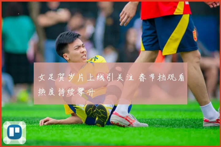 女足贺岁片上线引关注 春节档观看热度持续攀升