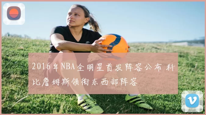 2016年NBA全明星首发阵容公布 科比詹姆斯领衔东西部阵容