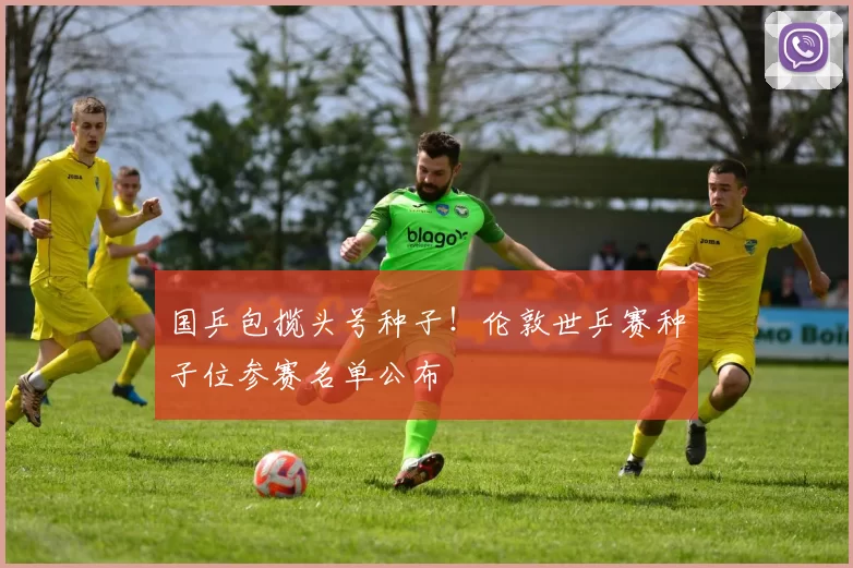 国乒包揽头号种子!伦敦世乒赛种子位参赛名单公布