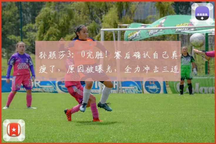 孙颖莎3：0完胜！赛后确认自己真瘦了，原因被曝光，全力冲击三连冠