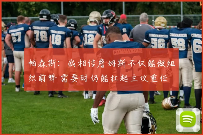 帕森斯：我相信詹姆斯不仅能做组织前锋 需要时仍能扛起主攻重任
