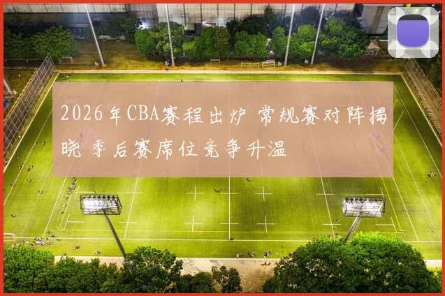 2026年CBA赛程出炉 常规赛对阵揭晓 季后赛席位竞争升温