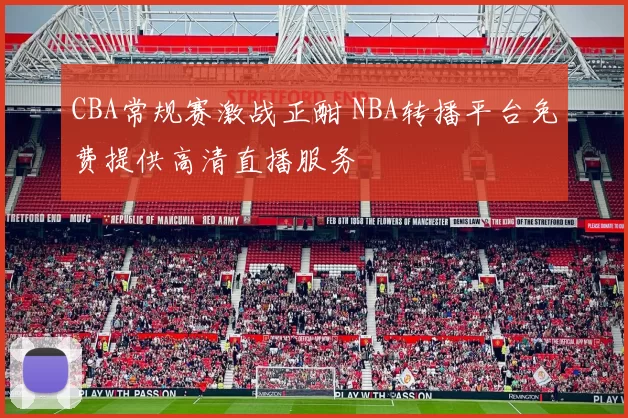 CBA常规赛激战正酣 NBA转播平台免费提供高清直播服务