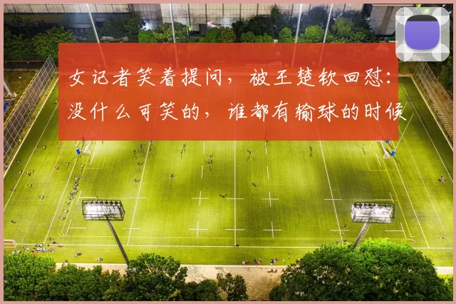 女记者笑着提问,被王楚钦回怼:没什么可笑的,谁都有输球的时候