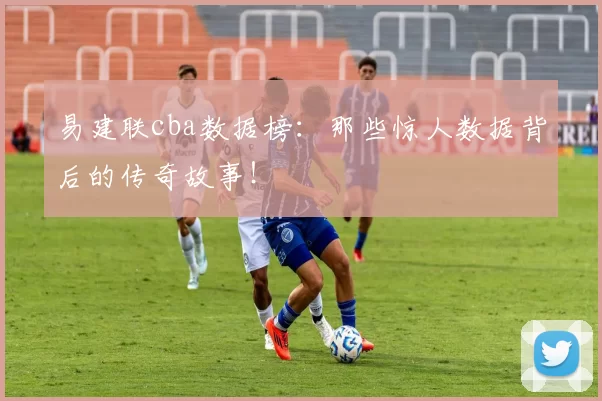 易建联cba数据榜：那些惊人数据背后的传奇故事！