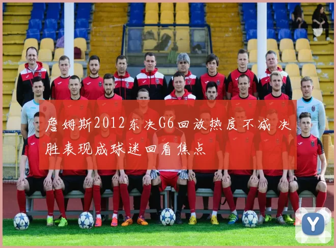 詹姆斯2012东决G6回放热度不减 决胜表现成球迷回看焦点