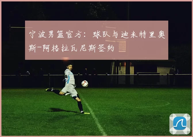 宁波男篮官方：球队与迪米特里奥斯-阿格拉瓦尼斯签约