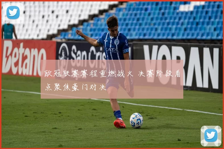 欧冠联赛赛程重燃战火 决赛阶段看点聚焦豪门对决