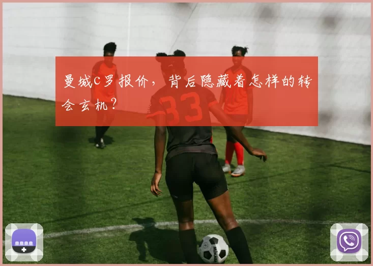 曼城c罗报价,背后隐藏着怎样的转会玄机?
