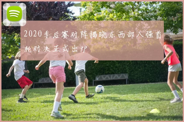 2020季后赛对阵揭晓东西部八强首轮对决正式出炉