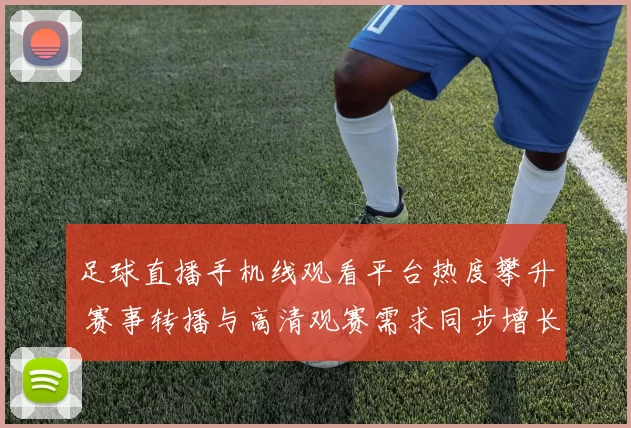 足球直播手机线观看平台热度攀升 赛事转播与高清观赛需求同步增长