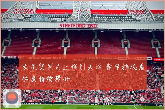 女足贺岁片上线引关注 春节档观看热度持续攀升