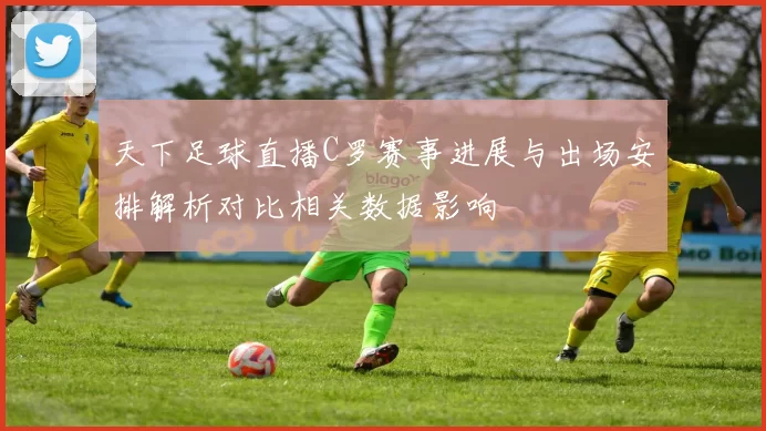 天下足球直播C罗赛事进展与出场安排解析对比相关数据影响