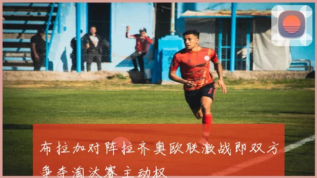 布拉加对阵拉齐奥欧联激战即双方争夺淘汰赛主动权