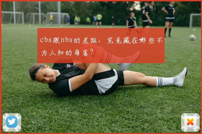 cba跟nba的差距,究竟藏在哪些不为人知的角落?