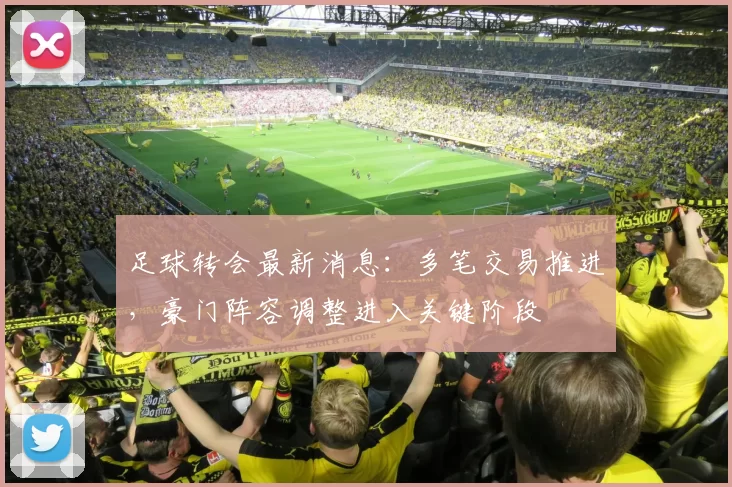 足球转会最新消息:多笔交易推进,豪门阵容调整进入关键阶段