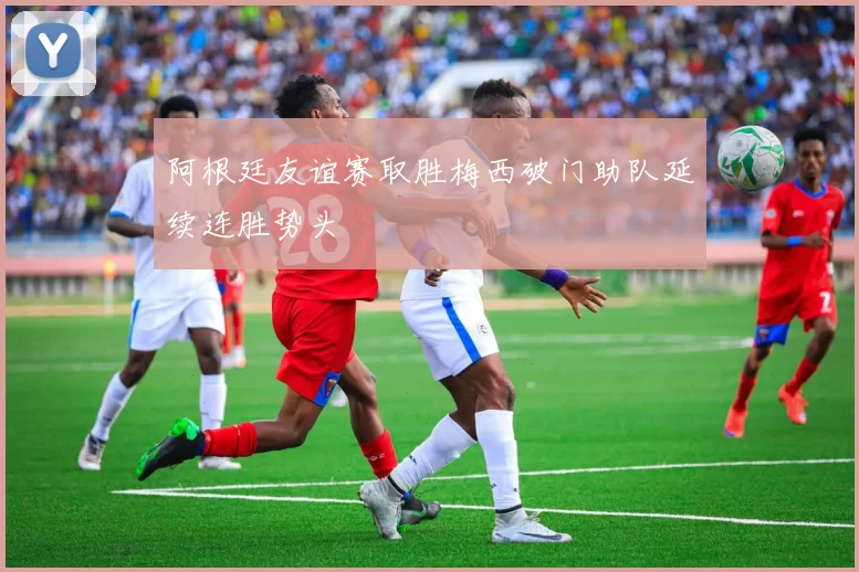 阿根廷友谊赛取胜梅西破门助队延续连胜势头