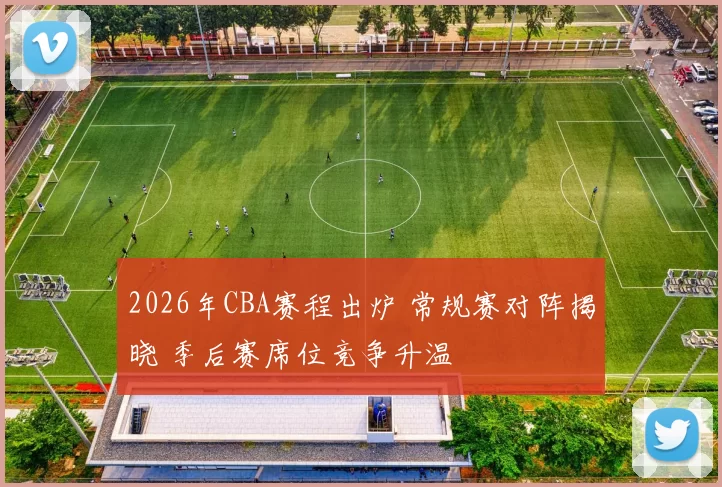 2026年CBA赛程出炉 常规赛对阵揭晓 季后赛席位竞争升温