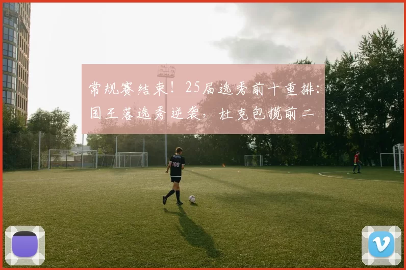 常规赛结束！25届选秀前十重排：国王落选秀逆袭，杜克包揽前二