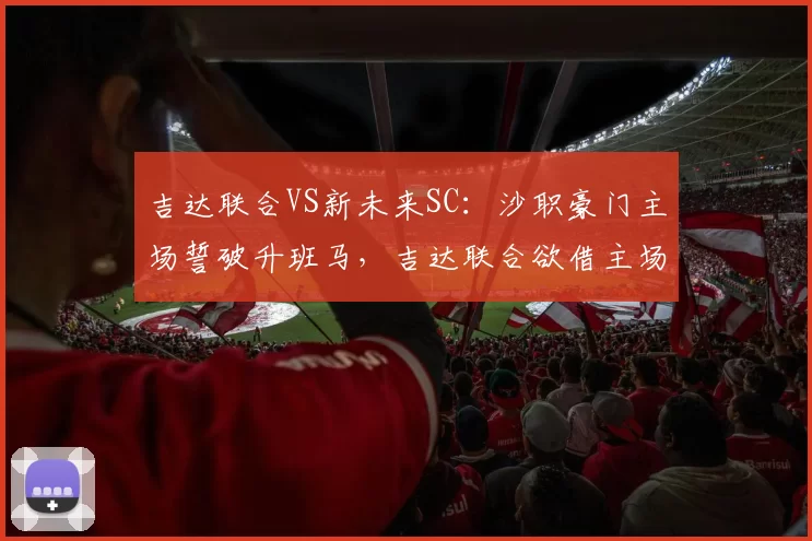 吉达联合VS新未来SC:沙职豪门主场誓破升班马,吉达联合欲借主场之势碾碎对手防线_比赛_客场_1