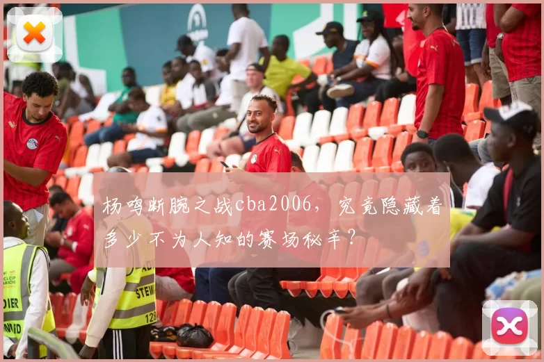 杨鸣断腕之战cba2006，究竟隐藏着多少不为人知的赛场秘辛？