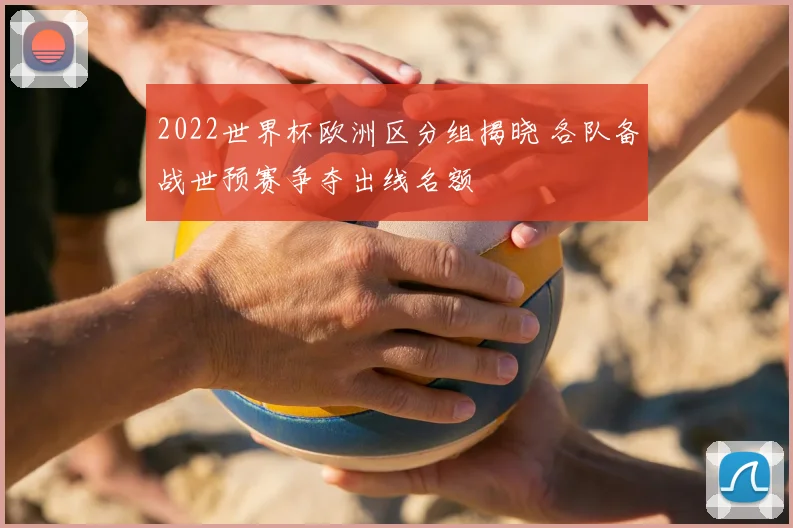 2022世界杯欧洲区分组揭晓 各队备战世预赛争夺出线名额