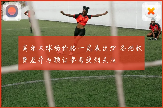 高尔夫球场价格一览表出炉 各地收费差异与预订参考受到关注