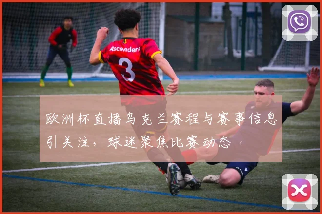 欧洲杯直播乌克兰赛程与赛事信息引关注，球迷聚焦比赛动态