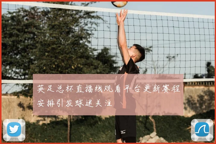 英足总杯直播线观看平台更新赛程安排引发球迷关注