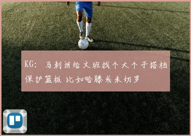 KG：马刺该给文班找个大个子搭档保护篮板 比如哈滕或米切罗