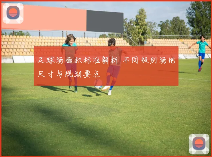 足球场面积标准解析 不同级别场地尺寸与规划要点