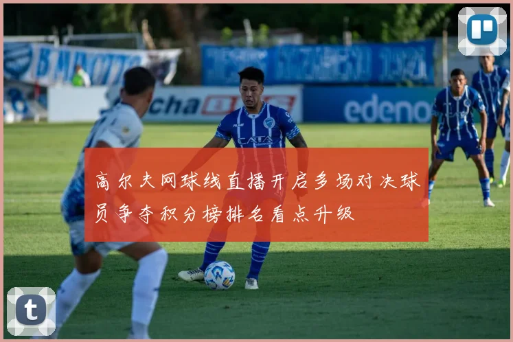 高尔夫网球线直播开启多场对决球员争夺积分榜排名看点升级