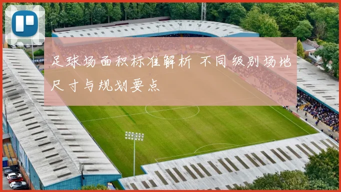 足球场面积标准解析 不同级别场地尺寸与规划要点