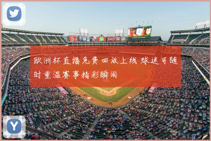 欧洲杯直播免费回放上线 球迷可随时重温赛事精彩瞬间