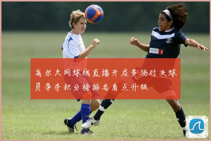 高尔夫网球线直播开启多场对决球员争夺积分榜排名看点升级