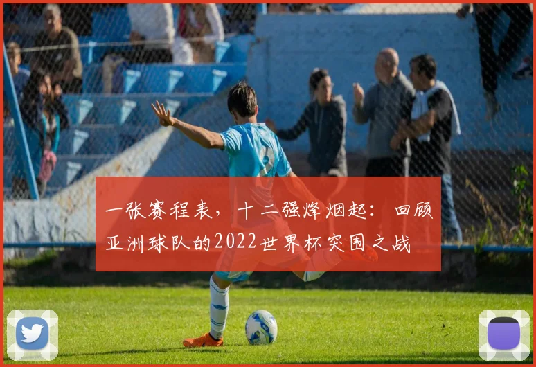 一张赛程表,十二强烽烟起:回顾亚洲球队的2022世界杯突围之战