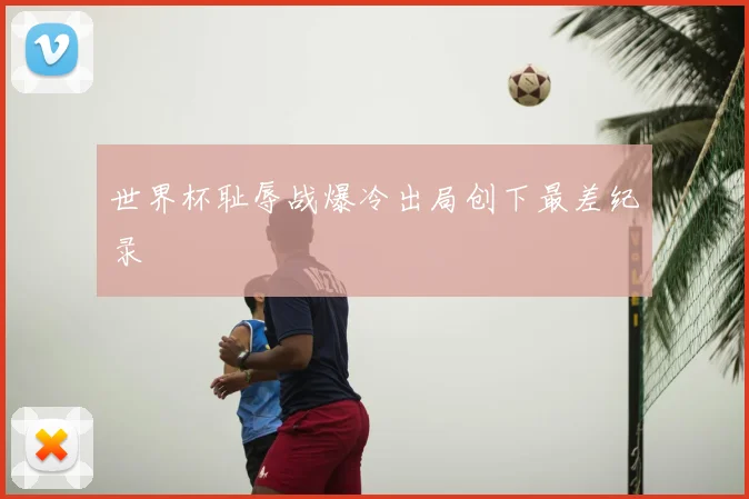 世界杯耻辱战爆冷出局创下最差纪录