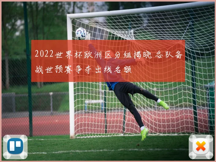 2022世界杯欧洲区分组揭晓 各队备战世预赛争夺出线名额