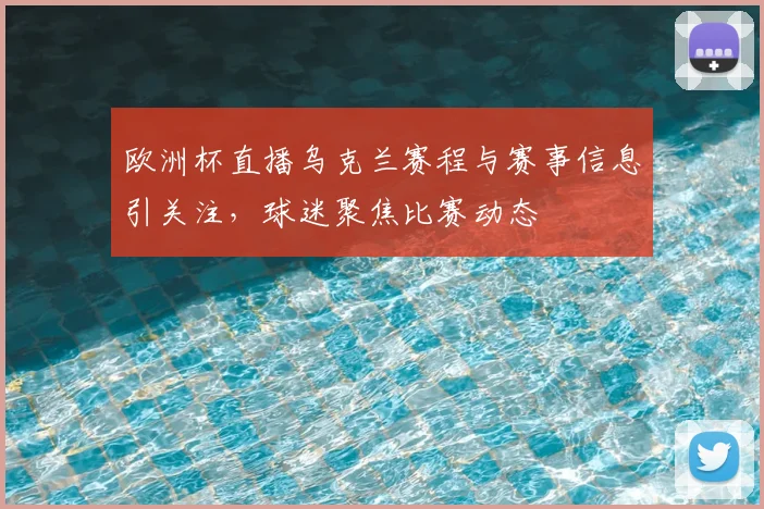欧洲杯直播乌克兰赛程与赛事信息引关注，球迷聚焦比赛动态