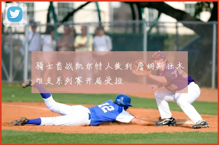 骑士首战凯尔特人失利 詹姆斯独木难支系列赛开局受挫