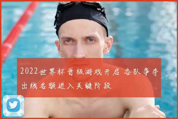 2022世界杯晋级游戏开启 各队争夺出线名额进入关键阶段