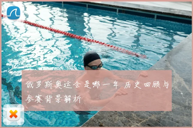俄罗斯奥运会是哪一年 历史回顾与参赛背景解析