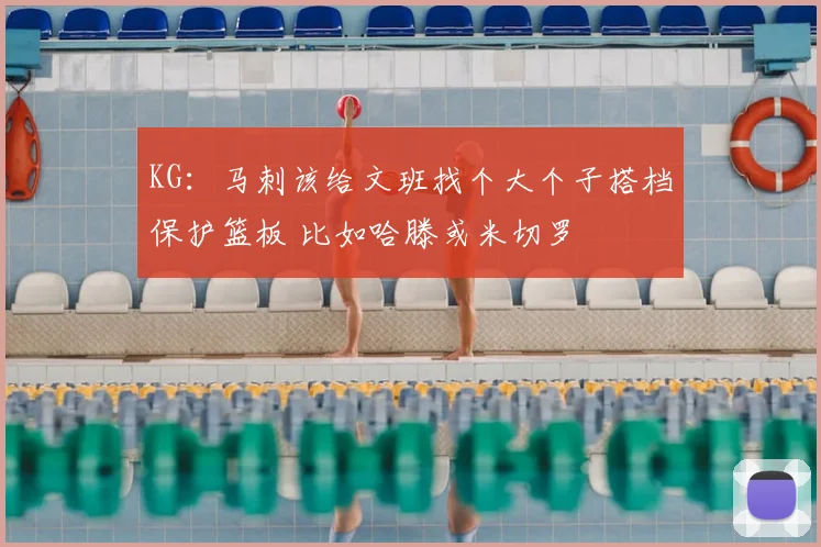 KG：马刺该给文班找个大个子搭档保护篮板 比如哈滕或米切罗