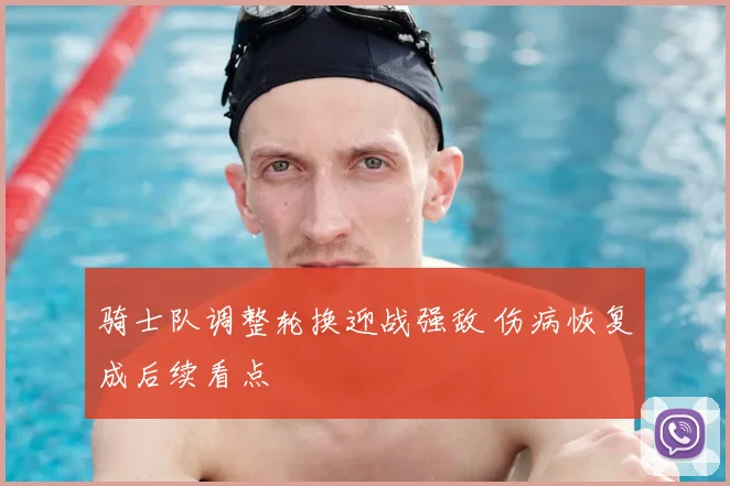 骑士队调整轮换迎战强敌 伤病恢复成后续看点