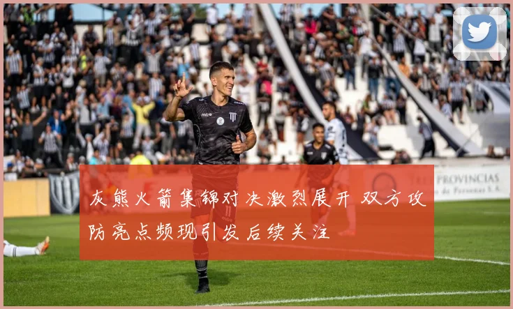 灰熊火箭集锦对决激烈展开 双方攻防亮点频现引发后续关注