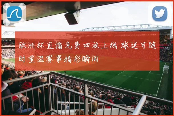 欧洲杯直播免费回放上线 球迷可随时重温赛事精彩瞬间