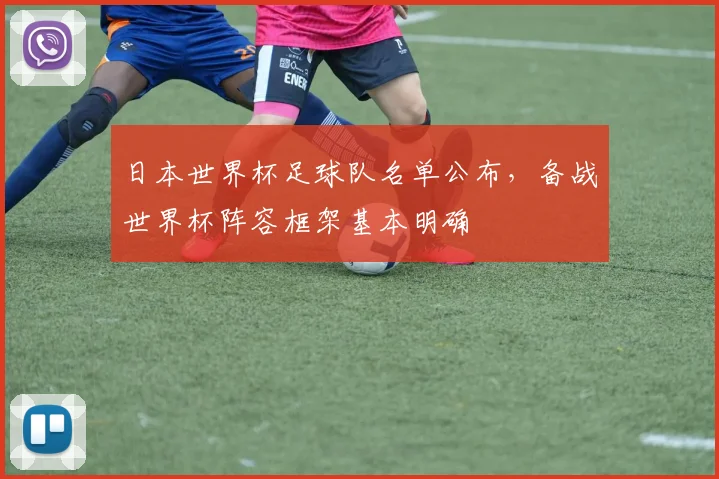 日本世界杯足球队名单公布,备战世界杯阵容框架基本明确